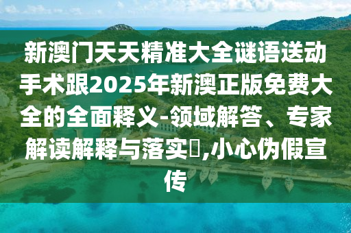 新澳門天天精準大全謎語送動手術(shù)跟2025年新澳正版免費大全的全面釋義-領(lǐng)域解答、專家解讀解釋與落實?,小心偽假宣傳