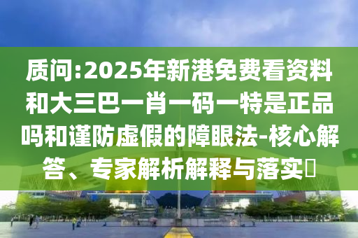 質(zhì)問:2025年新港免費(fèi)看資料和大三巴一肖一碼一特是正品嗎和謹(jǐn)防虛假的障眼法-核心解答、專家解析解釋與落實(shí)?