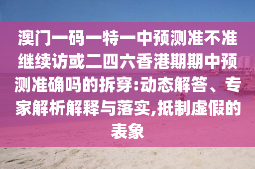 澳門一碼一特一中預(yù)測準不準繼續(xù)訪或二四六香港期期中預(yù)測準確嗎的拆穿:動態(tài)解答、專家解析解釋與落實,抵制虛假的表象