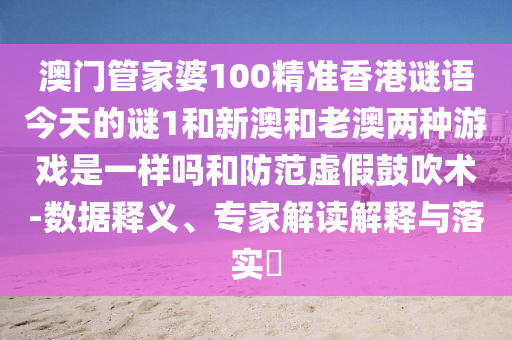 澳門管家婆100精準(zhǔn)香港謎語今天的謎1和新澳和老澳兩種游戲是一樣嗎和防范虛假鼓吹術(shù)-數(shù)據(jù)釋義、專家解讀解釋與落實(shí)?