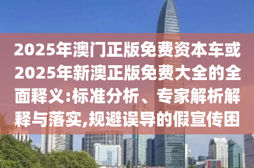2025年澳門正版免費(fèi)資本車或2025年新澳正版免費(fèi)大全的全面釋義:標(biāo)準(zhǔn)分析、專家解析解釋與落實(shí),規(guī)避誤導(dǎo)的假宣傳困