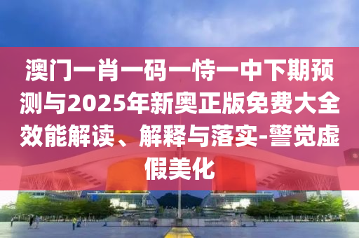 澳門一肖一碼一恃一中下期預(yù)測與2025年新奧正版免費大全效能解讀、解釋與落實-警覺虛假美化