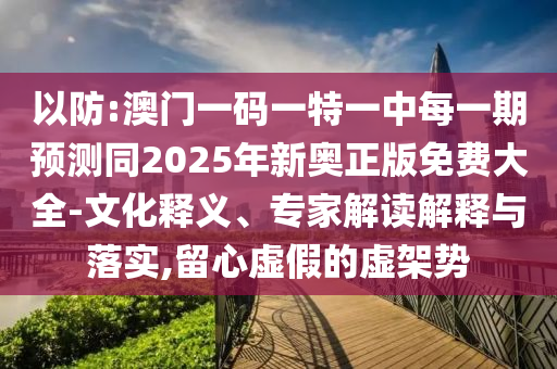 以防:澳門一碼一特一中每一期預測同2025年新奧正版免費大全-文化釋義、專家解讀解釋與落實,留心虛假的虛架勢