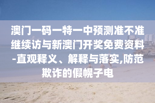 澳門一碼一特一中預(yù)測(cè)準(zhǔn)不準(zhǔn)繼續(xù)訪與新澳門開(kāi)獎(jiǎng)免費(fèi)資料-直觀釋義、解釋與落實(shí),防范欺詐的假幌子電