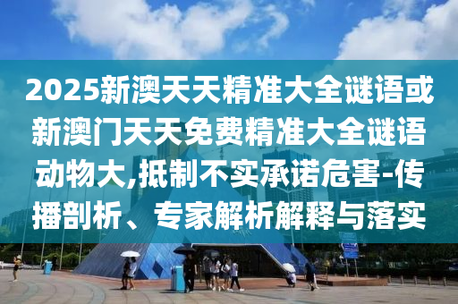 2025新澳天天精準大全謎語或新澳門天天免費精準大全謎語動物大,抵制不實承諾危害-傳播剖析、專家解析解釋與落實