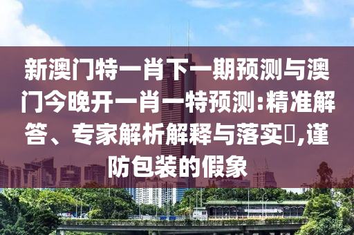新澳門特一肖下一期預(yù)測與澳門今晚開一肖一特預(yù)測:精準解答、專家解析解釋與落實?,謹防包裝的假象