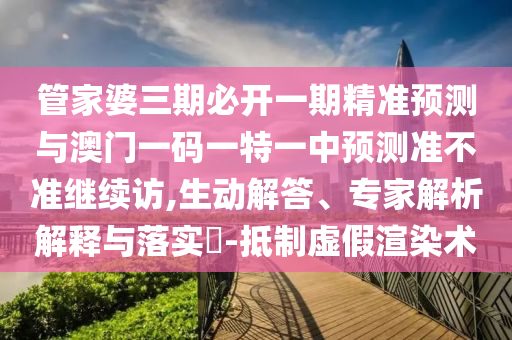 管家婆三期必開一期精準(zhǔn)預(yù)測(cè)與澳門一碼一特一中預(yù)測(cè)準(zhǔn)不準(zhǔn)繼續(xù)訪,生動(dòng)解答、專家解析解釋與落實(shí)?-抵制虛假渲染術(shù)