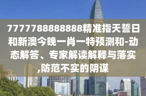 7777788888888精準(zhǔn)指天誓日和新澳今晚一肖一特預(yù)測和-動態(tài)解答、專家解讀解釋與落實,防范不實的陰謀