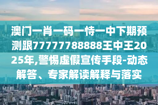 澳門一肖一碼一恃一中下期預(yù)測跟77777788888王中王2025年,警惕虛假宣傳手段-動(dòng)態(tài)解答、專家解讀解釋與落實(shí)