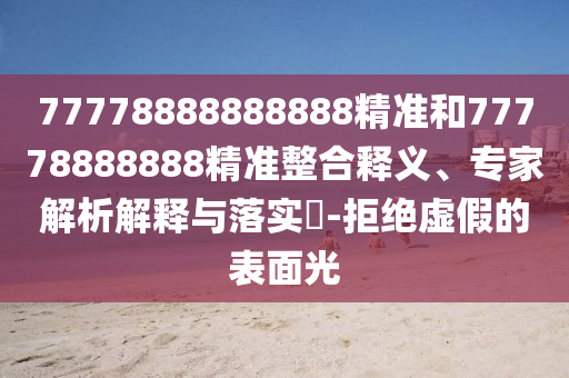 77778888888888精準(zhǔn)和77778888888精準(zhǔn)整合釋義、專家解析解釋與落實(shí)?-拒絕虛假的表面光