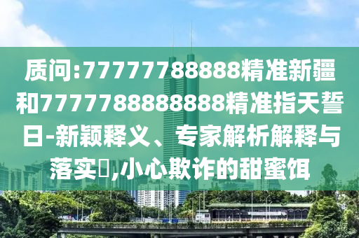 質(zhì)問:77777788888精準(zhǔn)新疆和7777788888888精準(zhǔn)指天誓日-新穎釋義、專家解析解釋與落實(shí)?,小心欺詐的甜蜜餌