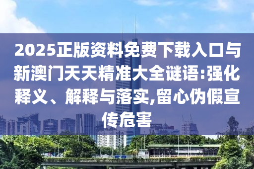 2025正版資料免費下載入口與新澳門天天精準大全謎語:強化釋義、解釋與落實,留心偽假宣傳危害