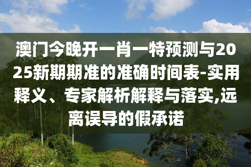 澳門(mén)今晚開(kāi)一肖一特預(yù)測(cè)與2025新期期準(zhǔn)的準(zhǔn)確時(shí)間表-實(shí)用釋義、專家解析解釋與落實(shí),遠(yuǎn)離誤導(dǎo)的假承諾