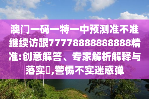 澳門一碼一特一中預(yù)測準(zhǔn)不準(zhǔn)繼續(xù)訪跟77778888888888精準(zhǔn):創(chuàng)意解答、專家解析解釋與落實(shí)?,警惕不實(shí)迷惑彈
