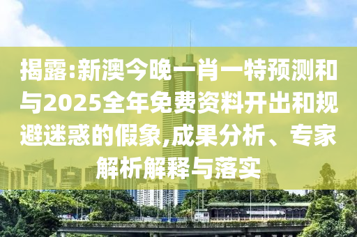 揭露:新澳今晚一肖一特預測和與2025全年免費資料開出和規(guī)避迷惑的假象,成果分析、專家解析解釋與落實