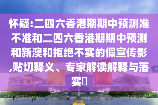 懷疑:二四六香港期期中預(yù)測(cè)準(zhǔn)不準(zhǔn)和二四六香港期期中預(yù)測(cè)和新澳和拒絕不實(shí)的假宣傳影,貼切釋義、專(zhuān)家解讀解釋與落實(shí)?