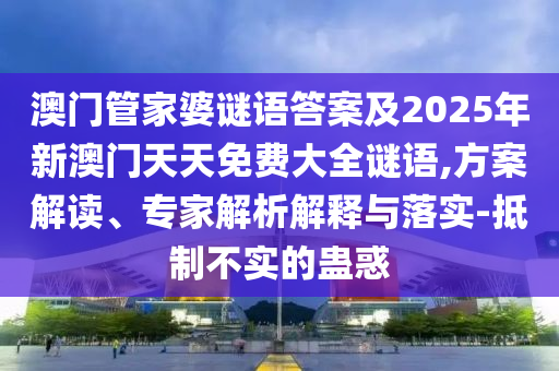 澳門管家婆謎語答案及2025年新澳門天天免費大全謎語,方案解讀、專家解析解釋與落實-抵制不實的蠱惑