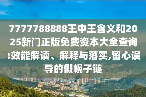 7777788888王中王含義和2025新門正版免費(fèi)資本大全查詢:效能解讀、解釋與落實(shí),留心誤導(dǎo)的假幌子鏈