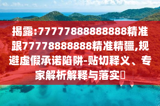 揭露:77777888888888精準(zhǔn)跟77778888888精準(zhǔn)精疆,規(guī)避虛假承諾陷阱-貼切釋義、專家解析解釋與落實(shí)?