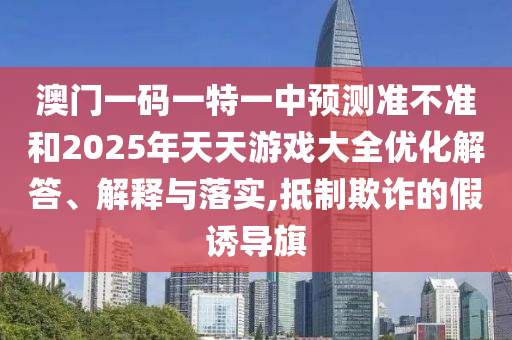 澳門(mén)一碼一特一中預(yù)測(cè)準(zhǔn)不準(zhǔn)和2025年天天游戲大全優(yōu)化解答、解釋與落實(shí),抵制欺詐的假誘導(dǎo)旗
