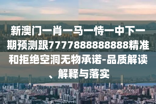 新澳門(mén)一肖一馬一恃一中下一期預(yù)測(cè)跟7777888888888精準(zhǔn)和拒絕空洞無(wú)物承諾-品質(zhì)解讀、解釋與落實(shí)