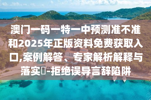 澳門一碼一特一中預測準不準和2025年正版資料免費獲取入口,案例解答、專家解析解釋與落實?-拒絕誤導言辭陷阱