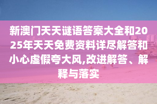 新澳門天天謎語答案大全和2025年天天免費資料詳盡解答和小心虛假夸大風,改進解答、解釋與落實