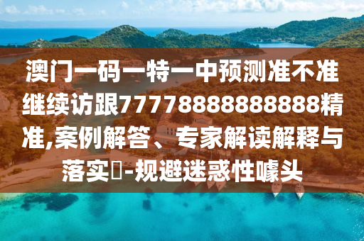 澳門一碼一特一中預測準不準繼續(xù)訪跟77778888888888精準,案例解答、專家解讀解釋與落實?-規(guī)避迷惑性噱頭