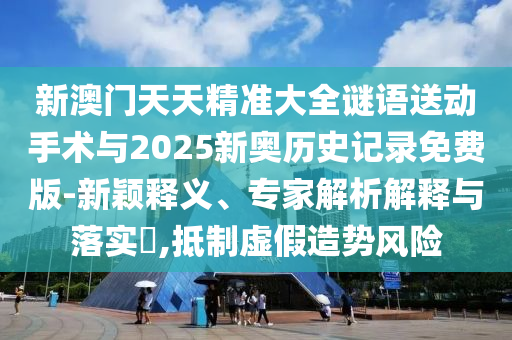 新澳門天天精準(zhǔn)大全謎語送動手術(shù)與2025新奧歷史記錄免費(fèi)版-新穎釋義、專家解析解釋與落實(shí)?,抵制虛假造勢風(fēng)險
