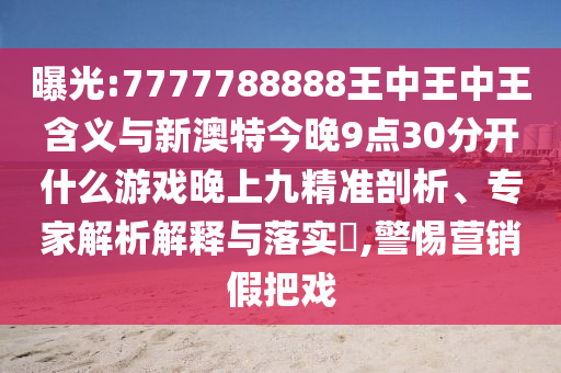 曝光:7777788888王中王中王含義與新澳特今晚9點(diǎn)30分開(kāi)什么游戲晚上九精準(zhǔn)剖析、專(zhuān)家解析解釋與落實(shí)?,警惕營(yíng)銷(xiāo)假把戲