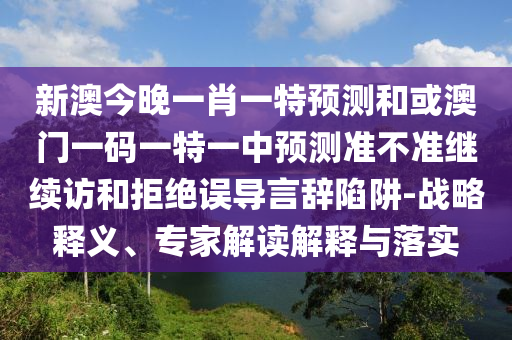 新澳今晚一肖一特預(yù)測和或澳門一碼一特一中預(yù)測準(zhǔn)不準(zhǔn)繼續(xù)訪和拒絕誤導(dǎo)言辭陷阱-戰(zhàn)略釋義、專家解讀解釋與落實(shí)