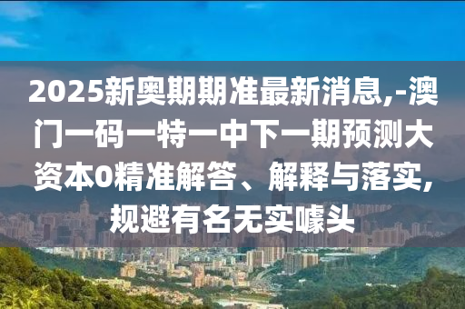 2025新奧期期準(zhǔn)最新消息,-澳門(mén)一碼一特一中下一期預(yù)測(cè)大資本0精準(zhǔn)解答、解釋與落實(shí),規(guī)避有名無(wú)實(shí)噱頭