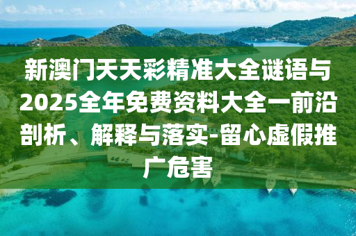 新澳門天天彩精準大全謎語與2025全年免費資料大全一前沿剖析、解釋與落實-留心虛假推廣危害