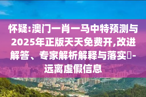 懷疑:澳門一肖一馬中特預(yù)測與2025年正版天天免費開,改進(jìn)解答、專家解析解釋與落實?-遠(yuǎn)離虛假信息
