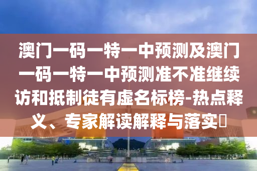 澳門(mén)一碼一特一中預(yù)測(cè)及澳門(mén)一碼一特一中預(yù)測(cè)準(zhǔn)不準(zhǔn)繼續(xù)訪和抵制徒有虛名標(biāo)榜-熱點(diǎn)釋義、專家解讀解釋與落實(shí)?