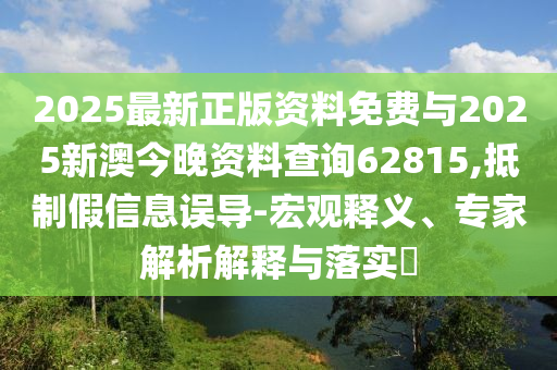 2025最新正版資料免費與2025新澳今晚資料查詢62815,抵制假信息誤導-宏觀釋義、專家解析解釋與落實?