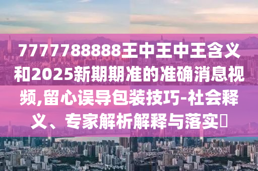 7777788888王中王中王含義和2025新期期準(zhǔn)的準(zhǔn)確消息視頻,留心誤導(dǎo)包裝技巧-社會釋義、專家解析解釋與落實?