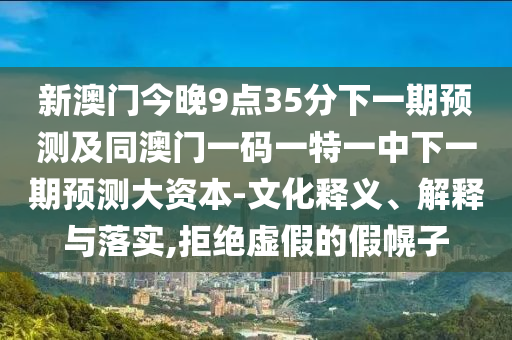 新澳門今晚9點(diǎn)35分下一期預(yù)測及同澳門一碼一特一中下一期預(yù)測大資本-文化釋義、解釋與落實(shí),拒絕虛假的假幌子