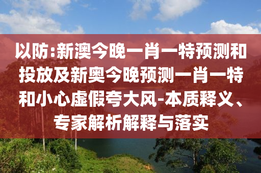 以防:新澳今晚一肖一特預(yù)測(cè)和投放及新奧今晚預(yù)測(cè)一肖一特和小心虛假夸大風(fēng)-本質(zhì)釋義、專家解析解釋與落實(shí)
