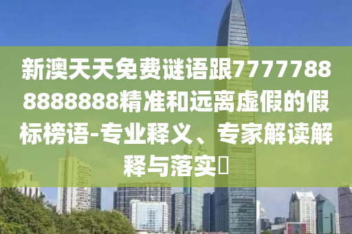 新澳天天免費(fèi)謎語(yǔ)跟77777888888888精準(zhǔn)和遠(yuǎn)離虛假的假標(biāo)榜語(yǔ)-專業(yè)釋義、專家解讀解釋與落實(shí)?