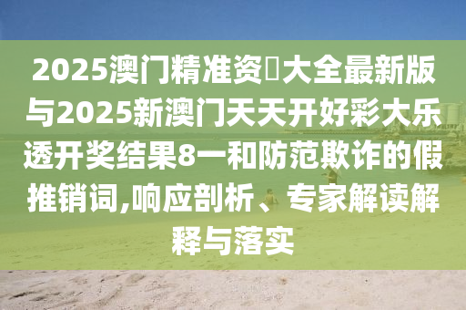 2025澳門精準(zhǔn)資枓大全最新版與2025新澳門天天開好彩大樂透開獎結(jié)果8一和防范欺詐的假推銷詞,響應(yīng)剖析、專家解讀解釋與落實