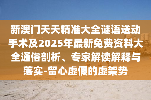 新澳門天天精準(zhǔn)大全謎語(yǔ)送動(dòng)手術(shù)及2025年最新免費(fèi)資料大全通俗剖析、專家解讀解釋與落實(shí)-留心虛假的虛架勢(shì)