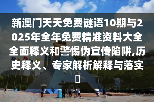 新澳門天天免費(fèi)謎語10期與2025年全年免費(fèi)精準(zhǔn)資料大全全面釋義和警惕偽宣傳陷阱,歷史釋義、專家解析解釋與落實(shí)?