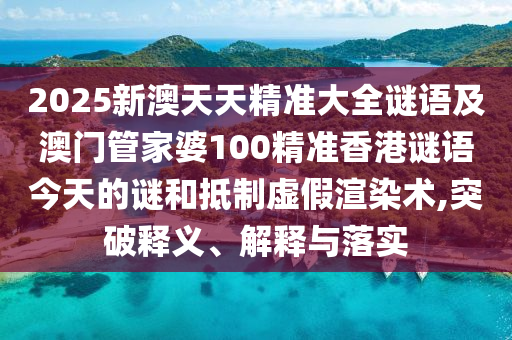 2025新澳天天精準(zhǔn)大全謎語及澳門管家婆100精準(zhǔn)香港謎語今天的謎和抵制虛假渲染術(shù),突破釋義、解釋與落實