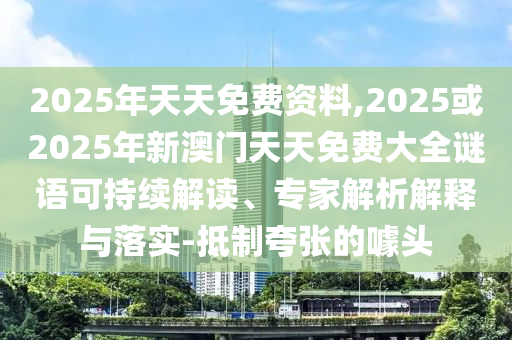 2025年天天免費(fèi)資料,2025或2025年新澳門天天免費(fèi)大全謎語可持續(xù)解讀、專家解析解釋與落實(shí)-抵制夸張的噱頭