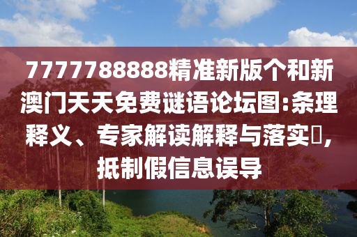 7777788888精準(zhǔn)新版?zhèn)€和新澳門(mén)天天免費(fèi)謎語(yǔ)論壇圖:條理釋義、專(zhuān)家解讀解釋與落實(shí)?,抵制假信息誤導(dǎo)