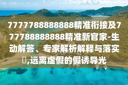 7777788888888精準(zhǔn)銜接及777788888888精準(zhǔn)新官家-生動(dòng)解答、專家解析解釋與落實(shí)?,遠(yuǎn)離虛假的假誘導(dǎo)光