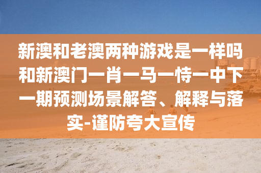 新澳和老澳兩種游戲是一樣嗎和新澳門一肖一馬一恃一中下一期預(yù)測場景解答、解釋與落實-謹防夸大宣傳