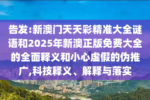 告發(fā):新澳門天天彩精準(zhǔn)大全謎語(yǔ)和2025年新澳正版免費(fèi)大全的全面釋義和小心虛假的偽推廣,科技釋義、解釋與落實(shí)