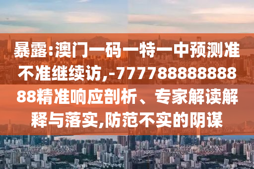 暴露:澳門一碼一特一中預(yù)測準(zhǔn)不準(zhǔn)繼續(xù)訪,-77778888888888精準(zhǔn)響應(yīng)剖析、專家解讀解釋與落實(shí),防范不實(shí)的陰謀